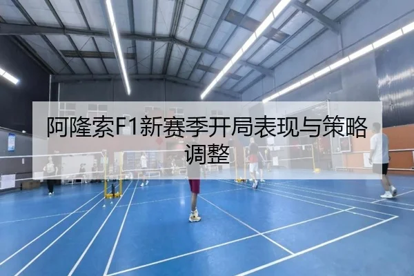 阿隆索F1新赛季开局表现与策略调整